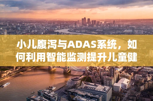 小儿腹泻与ADAS系统，如何利用智能监测提升儿童健康管理？
