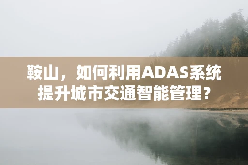 鞍山，如何利用ADAS系统提升城市交通智能管理？
