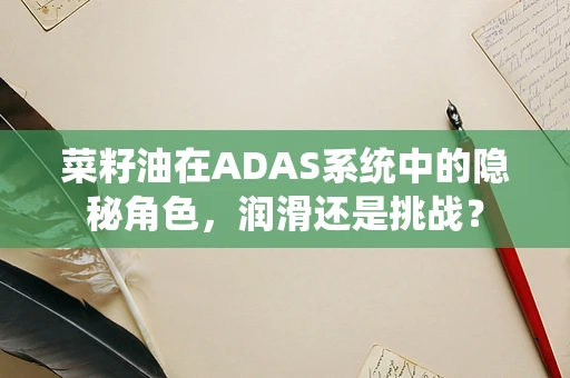 菜籽油在ADAS系统中的隐秘角色，润滑还是挑战？