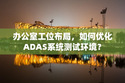 办公室工位布局，如何优化ADAS系统测试环境？