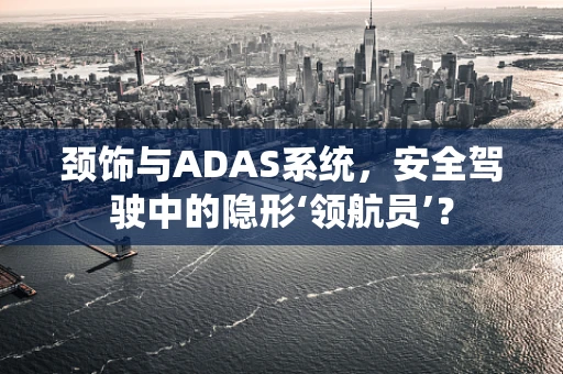 颈饰与ADAS系统，安全驾驶中的隐形‘领航员’？