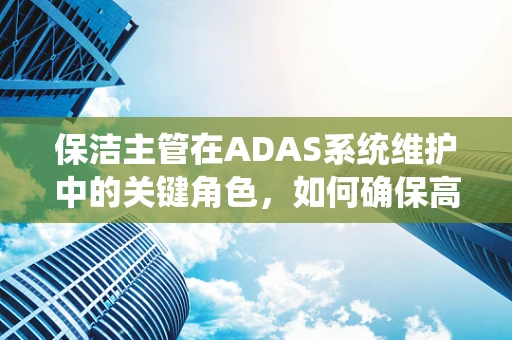 保洁主管在ADAS系统维护中的关键角色，如何确保高精度传感器的清洁度？