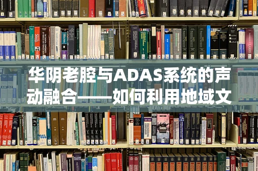 华阴老腔与ADAS系统的声动融合——如何利用地域文化特色提升智能驾驶体验？