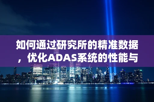 如何通过研究所的精准数据，优化ADAS系统的性能与安全性？