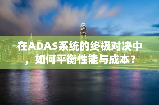 在ADAS系统的终极对决中，如何平衡性能与成本？