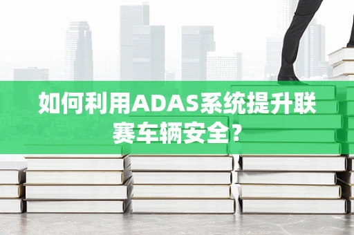 如何利用ADAS系统提升联赛车辆安全？