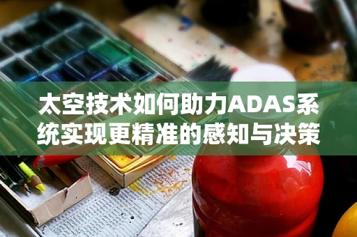太空技术如何助力ADAS系统实现更精准的感知与决策？