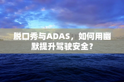 脱口秀与ADAS，如何用幽默提升驾驶安全？