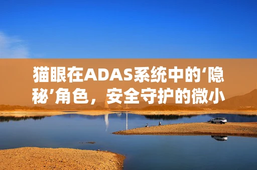 猫眼在ADAS系统中的‘隐秘’角色，安全守护的微小却关键一环？