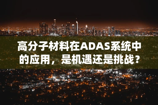 高分子材料在ADAS系统中的应用，是机遇还是挑战？