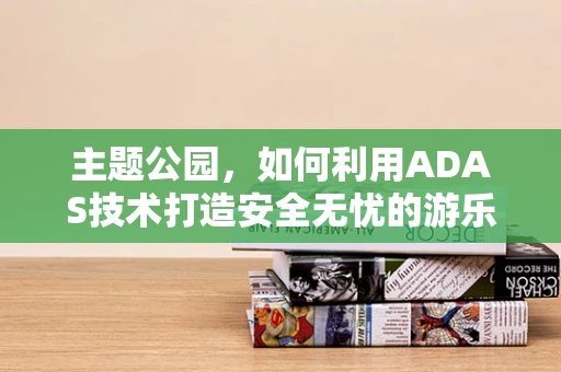 主题公园，如何利用ADAS技术打造安全无忧的游乐体验？