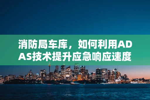 消防局车库，如何利用ADAS技术提升应急响应速度？
