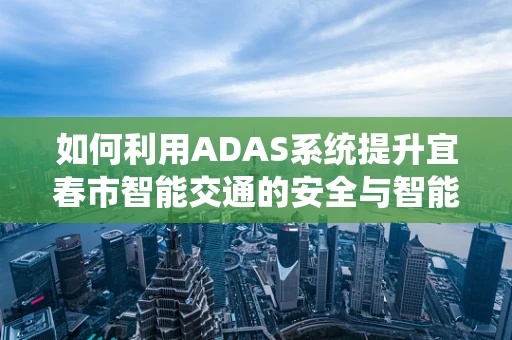 如何利用ADAS系统提升宜春市智能交通的安全与智能双维度？