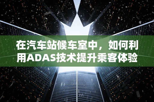 在汽车站候车室中，如何利用ADAS技术提升乘客体验？