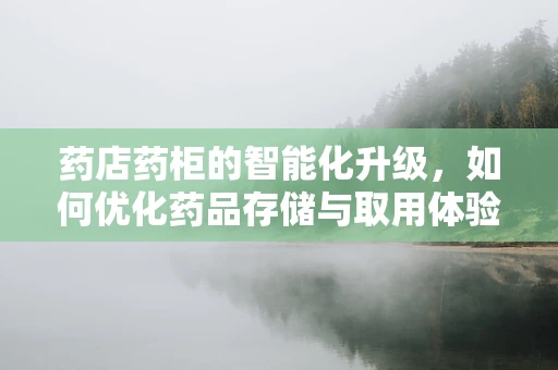 药店药柜的智能化升级，如何优化药品存储与取用体验？