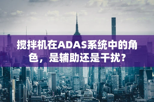 搅拌机在ADAS系统中的角色，是辅助还是干扰？