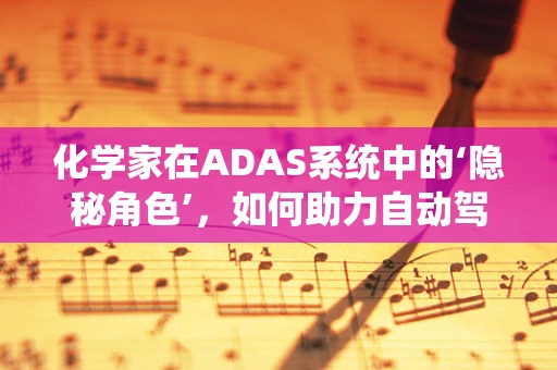 化学家在ADAS系统中的‘隐秘角色’，如何助力自动驾驶安全？