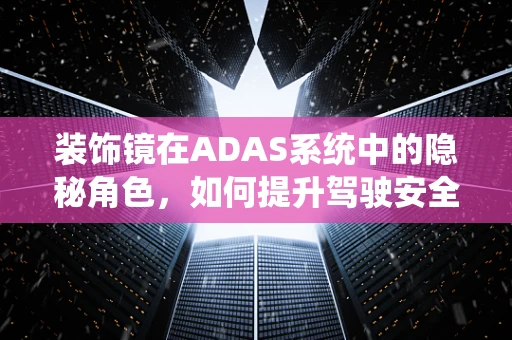 装饰镜在ADAS系统中的隐秘角色，如何提升驾驶安全与舒适性？