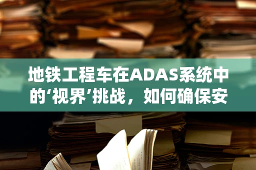 地铁工程车在ADAS系统中的‘视界’挑战，如何确保安全导航？