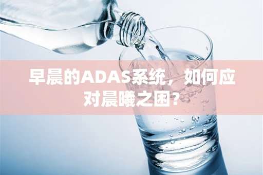 早晨的ADAS系统，如何应对晨曦之困？