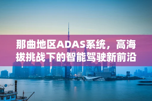 那曲地区ADAS系统，高海拔挑战下的智能驾驶新前沿
