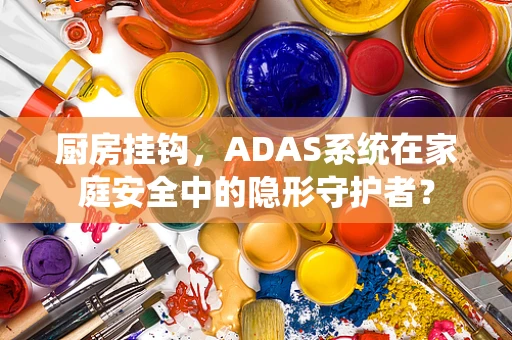 厨房挂钩，ADAS系统在家庭安全中的隐形守护者？
