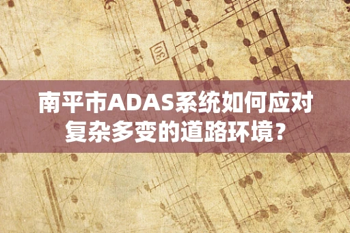南平市ADAS系统如何应对复杂多变的道路环境？