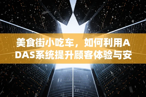 美食街小吃车，如何利用ADAS系统提升顾客体验与安全？