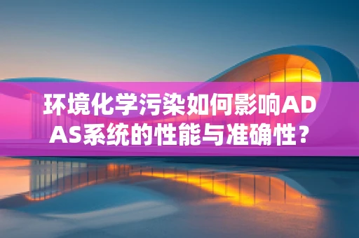 环境化学污染如何影响ADAS系统的性能与准确性？