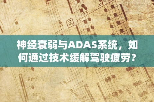 神经衰弱与ADAS系统，如何通过技术缓解驾驶疲劳？