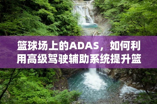 篮球场上的ADAS，如何利用高级驾驶辅助系统提升篮球训练效率？