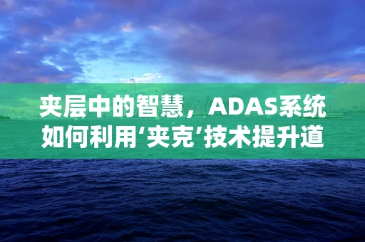 夹层中的智慧，ADAS系统如何利用‘夹克’技术提升道路安全？