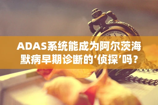 ADAS系统能成为阿尔茨海默病早期诊断的‘侦探’吗？