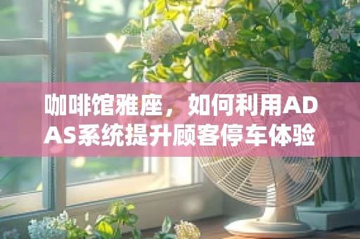咖啡馆雅座，如何利用ADAS系统提升顾客停车体验？