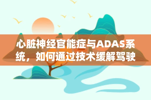 心脏神经官能症与ADAS系统，如何通过技术缓解驾驶者的‘心’焦虑？