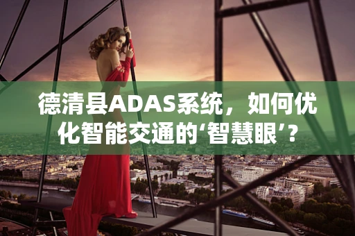 德清县ADAS系统，如何优化智能交通的‘智慧眼’？