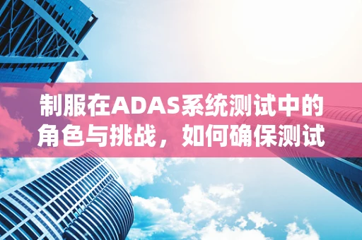 制服在ADAS系统测试中的角色与挑战，如何确保测试人员的专业形象与安全？