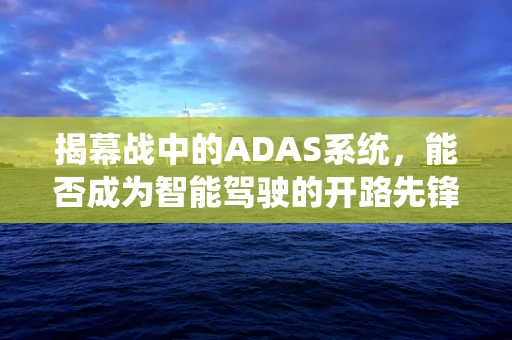 揭幕战中的ADAS系统，能否成为智能驾驶的开路先锋？