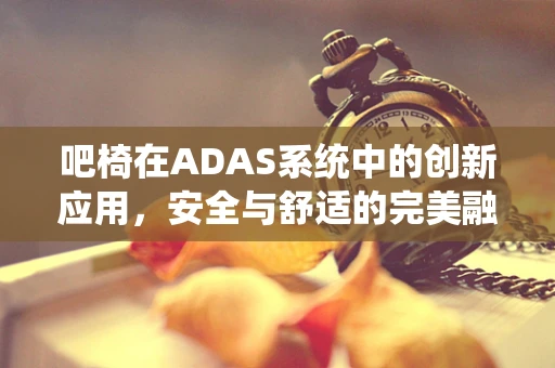 吧椅在ADAS系统中的创新应用，安全与舒适的完美融合？