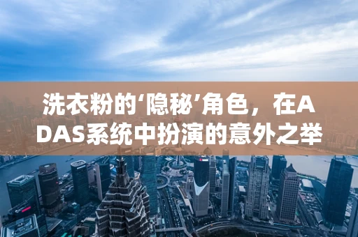 洗衣粉的‘隐秘’角色，在ADAS系统中扮演的意外之举？