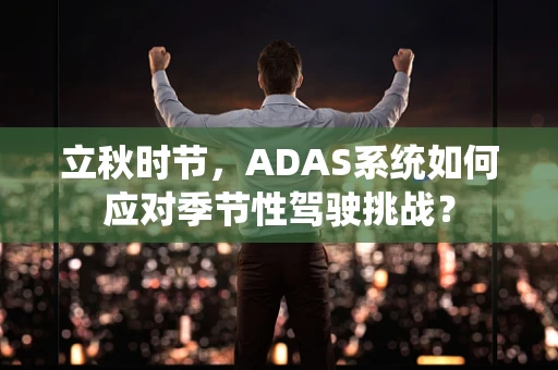 立秋时节，ADAS系统如何应对季节性驾驶挑战？