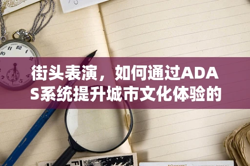 街头表演，如何通过ADAS系统提升城市文化体验的安全与乐趣?
