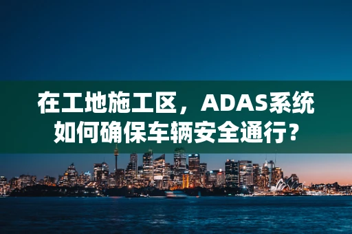 在工地施工区，ADAS系统如何确保车辆安全通行？
