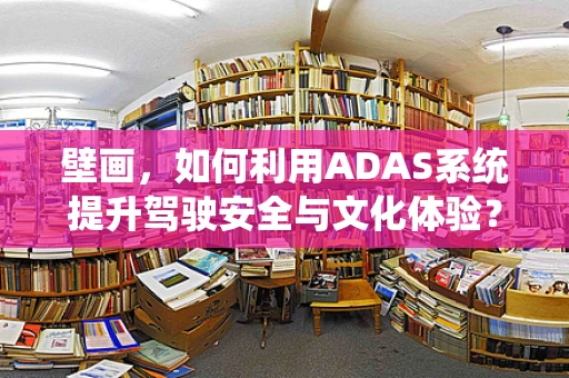 壁画，如何利用ADAS系统提升驾驶安全与文化体验？