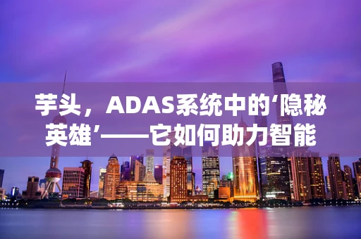 芋头，ADAS系统中的‘隐秘英雄’——它如何助力智能驾驶？