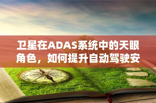卫星在ADAS系统中的天眼角色，如何提升自动驾驶安全？