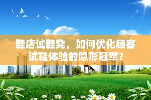 鞋店试鞋凳，如何优化顾客试鞋体验的隐形冠军？