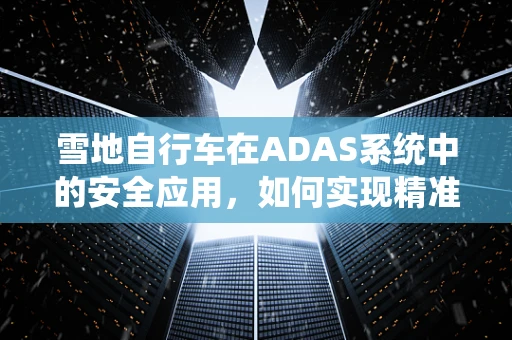 雪地自行车在ADAS系统中的安全应用，如何实现精准导航与防滑控制？