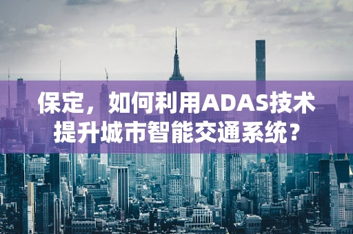 保定，如何利用ADAS技术提升城市智能交通系统？