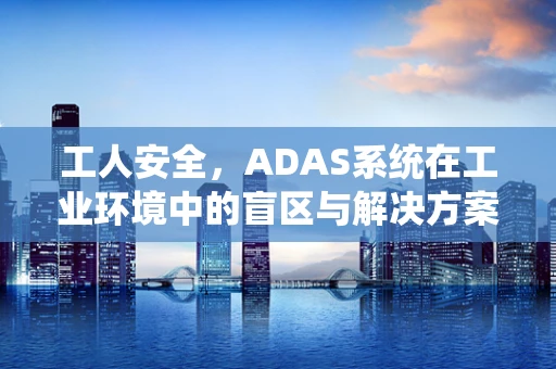 工人安全，ADAS系统在工业环境中的盲区与解决方案